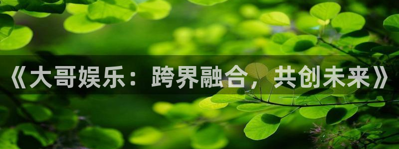 极悦官方注册：《大哥娱乐：跨界融合，共创未来》
