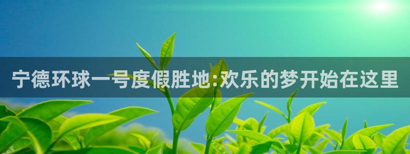 极悦平台：宁德环球一号度假胜地:欢乐的梦开始在这里